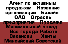 Агент по активным продажам › Название организации ­ Билайн, ОАО › Отрасль предприятия ­ Продажи › Минимальный оклад ­ 1 - Все города Работа » Вакансии   . Ханты-Мансийский,Советский г.